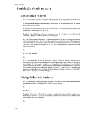 Direito Tributário


    Legislação citada na aula

           Constituição Federal
                Art. 148. A União, mediante lei complementar, poderá instituir empréstimos compulsórios:

                I - para atender a despesas extraordinárias, decorrentes de calamidade pública, de guerra
                externa ou sua iminência;

                II - no caso de investimento público de caráter urgente e de relevante interesse nacional,
                observado o disposto no art. 150, III, “b”.

                Parágrafo único. A aplicação dos recursos provenientes de empréstimo compulsório será
                vinculada à despesa que fundamentou sua instituição.

                Art. 149. Compete exclusivamente à União instituir contribuições sociais, de intervenção
                no domínio econômico e de interesse das categorias profissionais ou econômicas, como
                instrumento de sua atuação nas respectivas áreas, observado o disposto nos arts. 146, III, e
                150, I e III, e sem prejuízo do previsto no art. 195, §6.º, relativamente às contribuições a que
                alude o dispositivo.

                [...]

                Art. 167. São vedados:

                [...]

                IV - a vinculação de receita de impostos a órgão, fundo ou despesa, ressalvadas a
                repartição do produto da arrecadação dos impostos a que se referem os arts. 158 e 159,
                a destinação de recursos para as ações e serviços públicos de saúde, para manutenção e
                desenvolvimento do ensino e para realização de atividades da administração tributária,
                como determinado, respectivamente, pelos arts. 198, §2.º, 212 e 37, XXII, e a prestação de
                garantias às operações de crédito por antecipação de receita, previstas no art. 165, §8.º,
                bem como o disposto no §4.º deste artigo; [...]



           Código Tributário Nacional
                Art. 16. Imposto é o tributo cuja obrigação tem por fato gerador uma situação independente
                de qualquer atividade estatal específica, relativa ao contribuinte.

                [...]

                Art. 46. [...]

                Parágrafo único. Para os efeitos deste imposto, considera-se industrializado o produto que
                tenha sido submetido a qualquer operação que lhe modifique a natureza ou a finalidade,
                ou o aperfeiçoe para o consumo.

                [...]




  88
 