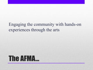 The AFMA…
Engaging the community with hands-on
experiences through the arts
 