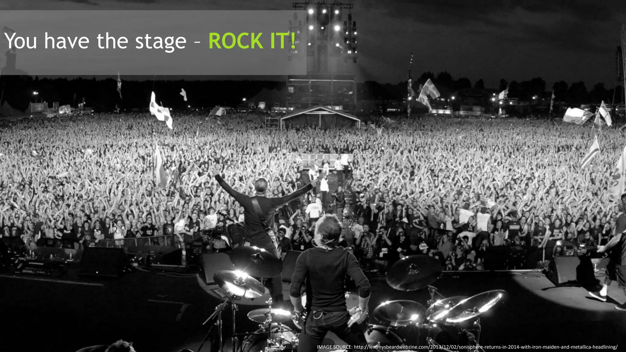 11
IMAGE SOURCE: http://lemmysbeardwebzine.com/2013/12/02/sonisphere-returns-in-2014-with-iron-maiden-and-metallica-headlining/
You have the stage – ROCK IT!
 