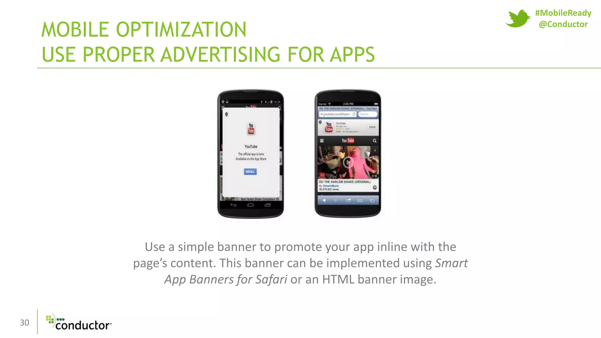 30
MOBILE OPTIMIZATION
USE PROPER ADVERTISING FOR APPS
Use a simple banner to promote your app inline with the
page’s content. This banner can be implemented using Smart
App Banners for Safari or an HTML banner image.
#MobileReady
@Conductor
 