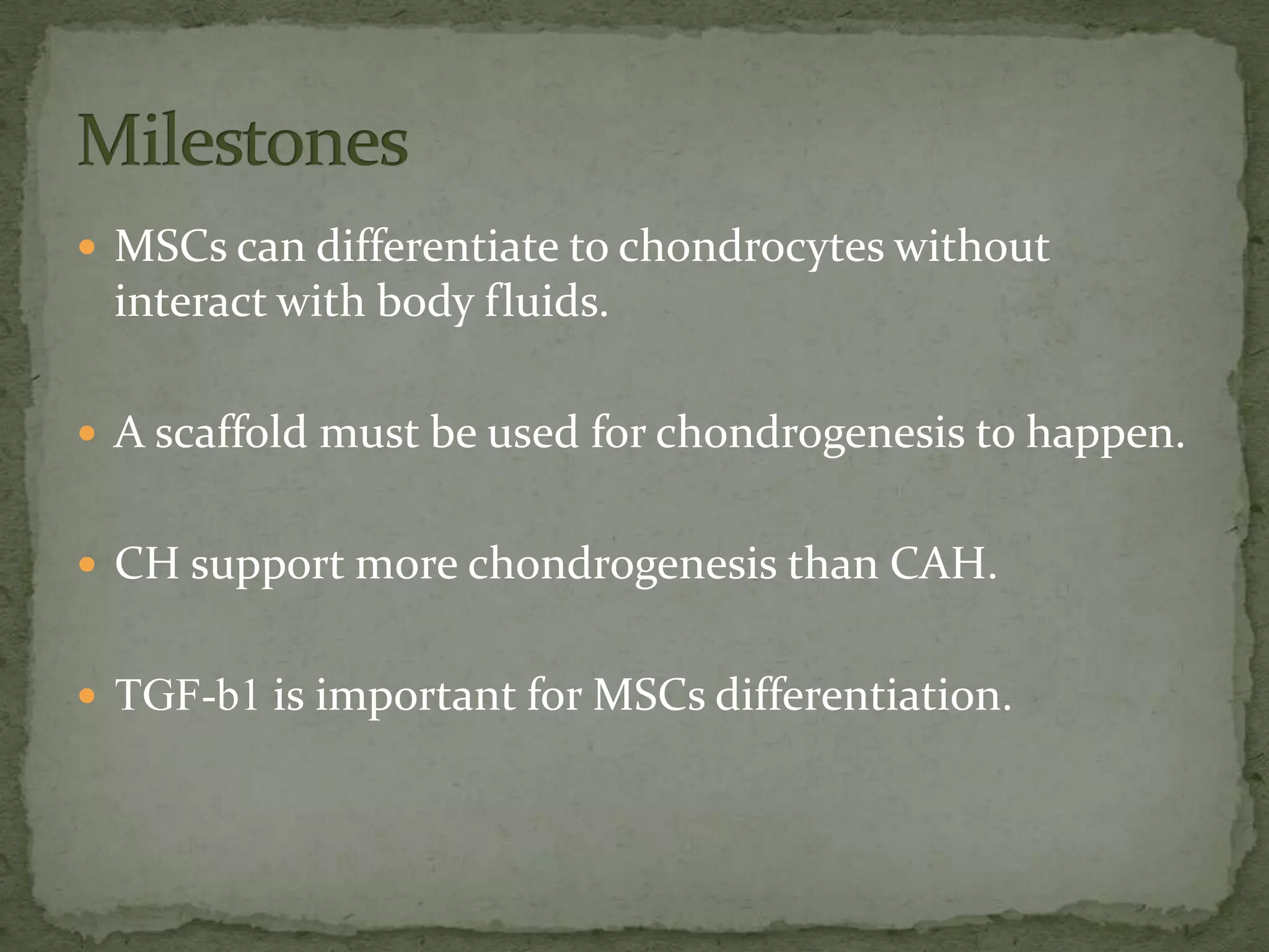  MSCs can differentiate to chondrocytes without
 interact with body fluids.

 A scaffold must be used for chondrogenesis to happen.


 CH support more chondrogenesis than CAH.


 TGF-b1 is important for MSCs differentiation.
 