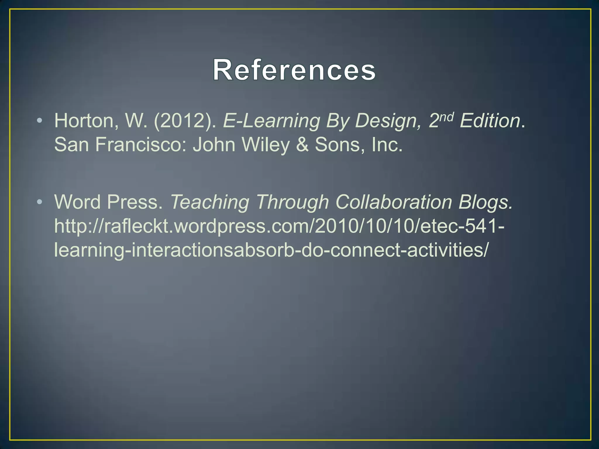• Horton, W. (2012). E-Learning By Design, 2nd Edition.
San Francisco: John Wiley & Sons, Inc.
• Word Press. Teaching Through Collaboration Blogs.
http://rafleckt.wordpress.com/2010/10/10/etec-541-
learning-interactionsabsorb-do-connect-activities/
 