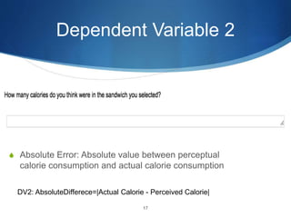 Dependent Variable 2
S Absolute Error: Absolute value between perceptual
calorie consumption and actual calorie consumption
17
DV2: AbsoluteDifferece=|Actual Calorie - Perceived Calorie|
 