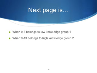 Next page is…
S When 0-8 belongs to low knowledge group 1
S When 9-13 belongs to high knowledge group 2
20
 