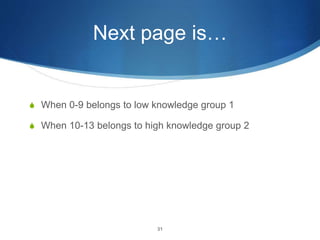 Next page is…
S When 0-9 belongs to low knowledge group 1
S When 10-13 belongs to high knowledge group 2
31
 