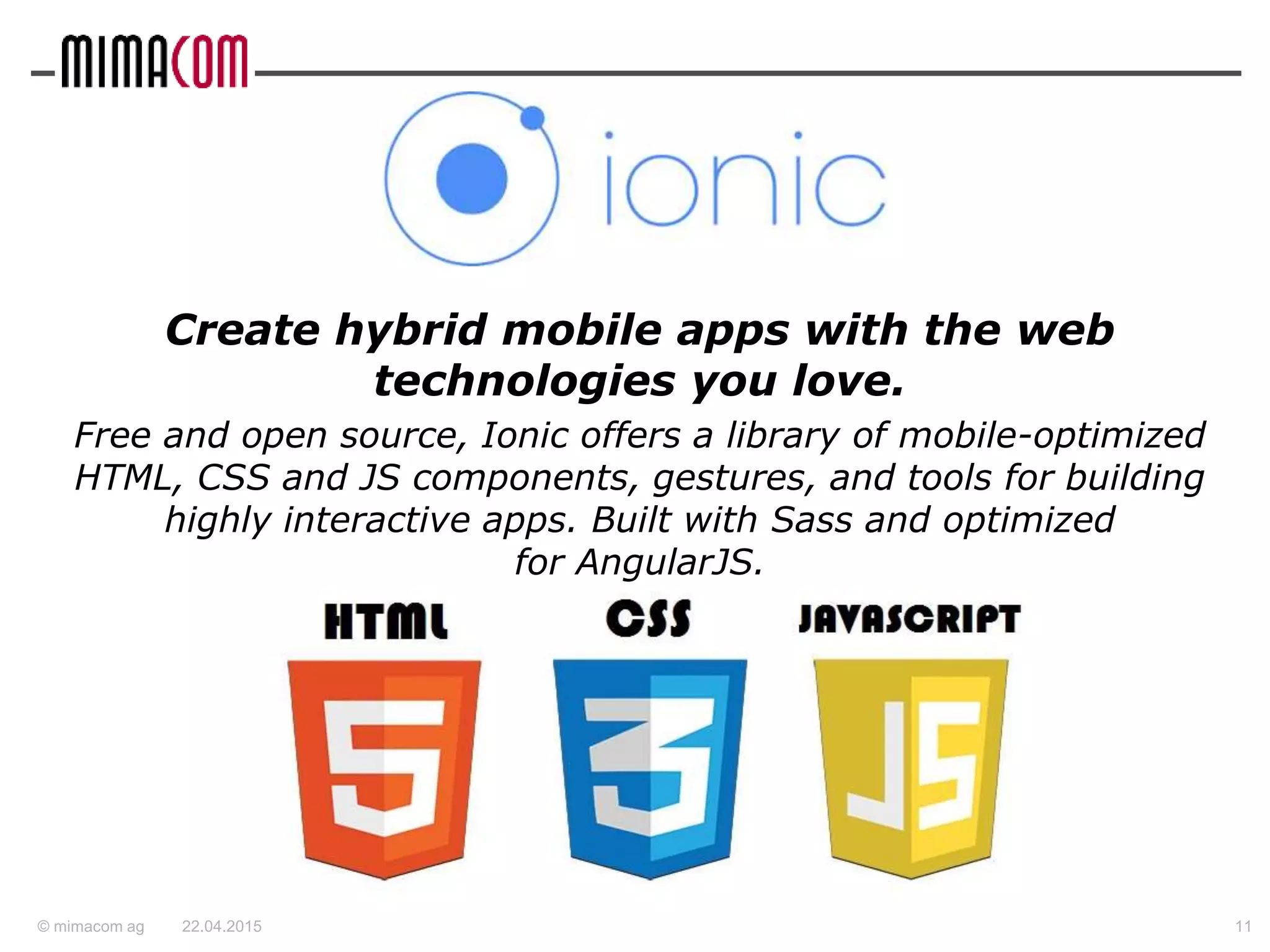 © mimacom ag
Create hybrid mobile apps with the web
technologies you love.
Free and open source, Ionic offers a library of mobile-optimized
HTML, CSS and JS components, gestures, and tools for building
highly interactive apps. Built with Sass and optimized
for AngularJS.
22.04.2015 11
 