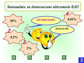 Запишіть за допомогою відсотків 0,02
0,02%

ПРАВИЛЬНО!

20%

ПОДУМАЙ!

0,2%
2%
1

2

3

4

 