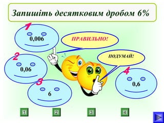 Запишіть десятковим дробом 6%
0,006

ПРАВИЛЬНО!
ПОДУМАЙ!

0,06
0,6
6
1

2

3

4

 