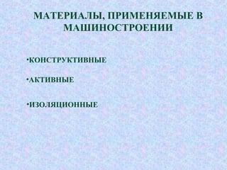 МАТЕРИАЛЫ, ПРИМЕНЯЕМЫЕ В
МАШИНОСТРОЕНИИ
•КОНСТРУКТИВНЫЕ
•АКТИВНЫЕ
•ИЗОЛЯЦИОННЫЕ
 