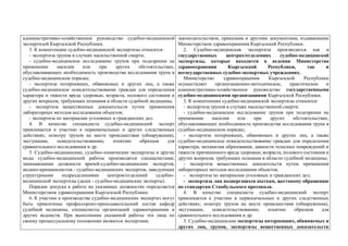 административно-хозяйственное руководство судебно-медицинской
экспертизой Кыргызской Республики.
3. К компетенции судебно-медицинской экспертизы относятся:
- экспертиза трупов в случаях насильственной смерти;
- судебно-медицинское исследование трупов при подозрении на
применение насилия или при других обстоятельствах,
обуславливающих необходимость производства исследования трупа в
судебно-медицинском порядке;
- экспертиза потерпевших, обвиняемых и других лиц, а также
судебно-медицинское освидетельствование граждан для определения
характера и тяжести вреда здоровью, возраста, полового состояния и
других вопросов, требующих познания в области судебной медицины;
- экспертиза вещественных доказательств путем применения
лабораторных методов исследования объектов;
- экспертиза по материалам уголовных и гражданских дел.
4. В качестве специалиста судебно-медицинский эксперт
привлекается к участию в первоначальных и других следственных
действиях; осмотру трупов на месте происшествия (обнаружения),
эксгумации, освидетельствованию, изъятию образцов для
сравнительного исследования и др.
5. Судебно-медицинские, судебно-химические экспертизы и другие
виды судебно-медицинской работы производятся специалистами,
занимающими должности врачей-судебно-медицинских экспертов,
медико-криминалистов - судебно-медицинских экспертов, заведующих
структурными подразделениями центров/отделений судебно-
медицинской экспертизы (далее - судебно-медицинские эксперты).
Порядок допуска к работе на указанных должностях определяется
Министерством здравоохранения Кыргызской Республики.
6. К участию в производстве судебно-медицинских экспертиз могут
быть привлечены профессорско-преподавательский состав кафедр
судебной медицины, специалисты организаций здравоохранения и
других ведомств. При выполнении указанной работы эти лица по
своему процессуальному положению являются экспертами.
законодательством, приказами и другими документами, издаваемыми
Министерством здравоохранения Кыргызской Республики.
2. Судебно-медицинская экспертиза производится как в
государственных центрах/отделениях судебно-медицинской
экспертизы, которые находятся в ведении Министерства
здравоохранения Кыргызской Республики, так и
негосударственных судебно-экспертных учреждениях.
Министерство здравоохранения Кыргызской Республики
осуществляет организационно-методическое, практическое и
административно-хозяйственное руководство государственными
судебно-медицинскими организациями Кыргызской Республики.
3. К компетенции судебно-медицинской экспертизы относятся:
- экспертиза трупов в случаях насильственной смерти;
- судебно-медицинское исследование трупов при подозрении на
применение насилия или при других обстоятельствах,
обуславливающих необходимость производства исследования трупа в
судебно-медицинском порядке;
- экспертиза потерпевших, обвиняемых и других лиц, а также
судебно-медицинское освидетельствование граждан для определения
характера, механизма образования, давности телесных повреждений и
тяжести причиненного вреда здоровью, возраста, полового состояния и
других вопросов, требующих познания в области судебной медицины;
- экспертиза вещественных доказательств путем применения
лабораторных методов исследования объектов;
- экспертиза по материалам уголовных и гражданских дел;
- экспертиза лиц подвергшихся пыткам, жестокому обращению
по стандартам Стамбульского протокола.
4. В качестве специалиста судебно-медицинский эксперт
привлекается к участию в первоначальных и других следственных
действиях; осмотру трупов на месте происшествия (обнаружения),
эксгумации, освидетельствованию, изъятию образцов для
сравнительного исследования и др.
5. Судебно-медицинские экспертизы потерпевших, обвиняемых и
других лиц, трупов, экспертизы вещественных доказательств
 