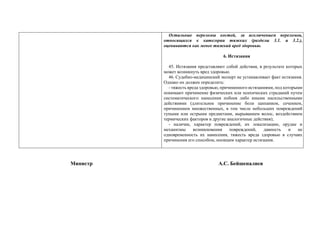 Остальные переломы костей, за исключением переломов,
относящихся к категории тяжких (разделы 3.1. и 3.2.),
оцениваются как менее тяжкий вред здоровью.
6. Истязания
45. Истязания представляют собой действия, в результате которых
может возникнуть вред здоровью.
46. Судебно-медицинский эксперт не устанавливает факт истязания.
Однако он должен определить:
- тяжесть вреда здоровью, причиненного истязаниями, под которыми
понимают причинение физических или психических страданий путем
систематического нанесения побоев либо иными насильственными
действиями (длительное причинение боли щипанием, сечением,
причинением множественных, в том числе небольших повреждений
тупыми или острыми предметами, вырыванием волос, воздействием
термических факторов и другие аналогичные действия);
- наличие, характер повреждений, их локализацию, орудие и
механизмы возникновения повреждений, давность и не
одновременность их нанесения, тяжесть вреда здоровью в случаях
причинения его способом, носящим характер истязания.
Министр А.С. Бейшеналиев
 