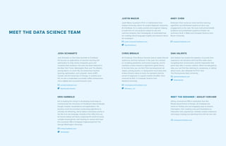 20 21
MEET THE DATA SCIENCE TEAM
JOSH SCHWARTZ
Josh Schwartz is Chief Data Scientist at Chartbeat.
He focuses on applications of machine learning and
optimization to help media companies grow and
monetize their audience. His work has been featured in
the New York Times, Washington Post, and The Atlantic,
among others. In a prior life, he researched machine
learning, optimization, and computer vision at MIT,
Cornell, and the University of Chicago. In another prior
life, he was a moderately successful coffee entrepreneur
and a slightly less successful bicycle racer.
@joshuadschwartz @breaux_cm
@justindmazur
@harbolkn
@dpvalente
josh@chartbeat.com christopher@chartbeat.com
justin.mazur@chartbeat.com
ashley@chartbeat.com
kris@chartbeat.com
dan@chartbeat.com
andy@chartbeat.com
ANDY CHEN
Andersen Chen works on novel machine learning
algorithms and distributed systems to drive user
engagement on the web. He loves multi-armed bandit
problems and probabilistic graphical models. He
received a Sc.B. in Math and Computer Science from
Brown University.
JUSTIN MAZUR
Justin Mazur received a Ph.D. in mathematics from
Indiana University, where he studied Algebraic Geometry.
At Chartbeat, he is a data scientist and engineer helping
to build tons of cool products related to ads and
real-time analytics, like CampaignIQ, an automated tool
for creating natural language insights and research about
ad campaigns.
CHRIS BREAUX
At Chartbeat, Chris Breaux harvests data to study Internet
audiences and their behavior. In the past, he’s worked
on modeling pandemics and human longevity, and he
maintains a keen interest in algorithmic game theory.
In his free time, you can find Chris barreling down ski
slopes, solving puzzles, or laying down vocal bass lines.
A New Orleans native at heart, he maintains that the
secret to happiness is a good crawfish étouffée. Chris
received his M.S. in Computer Science from
Stanford University.
DAN VALENTE
Dan Valente has studied the statistics of sounds from
explosions, the decisions that fruit flies make when
navigating their environment, and the trajectories that
pions take after a nuclear collision. When not deluged by
data, you can find Dan listening to, composing, or talking
about music. Dan obtained his Ph.D. from
The Pennsylvania State University.
KRIS HARBOLD
Kris is leading the charge in developing novel ways to
communicate the intricacies of Chartbeat’s data landscape
though complex visualizations and applications. His
previous work has included constructing algorithms to
simulate ad refreshing, and to detect anomalous events in
the life of an ad campaign. Outside of the office Kris can
be found scaling rock faces, exploring the world of overly
complex board games, and hacking on various tech toys.
Kris received a BS in Computer Engineering from The
George Washington University.
MEET THE DESIGNER / ASHLEY KIRCHER
Ashley received her BFA in illustration from the
Rhode Island School of Design. At Chartbeat she
works on finding new and engaging ways to present
information, from creating icons and illustrations to
interactive web experiences. Outside creative endeavors
she enjoys cooking and spending time with her two cats.
 