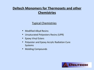 Deltech Monomers for Thermosets and other
Chemistries
Typical Chemistries
• Modified Alkyd Resins
• Unsaturated Polyesters Resins (UPR)
• Epoxy Vinyl Esters
• Polyester and Epoxy Acrylic Radiation Cure
Systems
• Molding Compounds
 