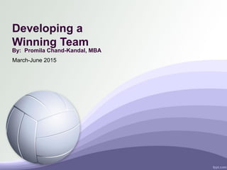 Developing a
Winning Team
By: Promila Chand-Kandal, MBA
March-June 2015
 