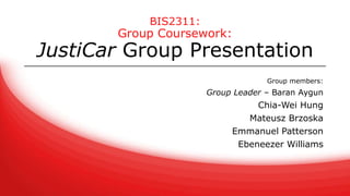 BIS2311:
Group Coursework:
JustiCar Group Presentation
Group members:
Group Leader – Baran Aygun
Chia-Wei Hung
Mateusz Brzoska
Emmanuel Patterson
Ebeneezer Williams
 
