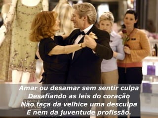 Amar ou desamar sem sentir culpa
  Desafiando as leis do coração
Não faça da velhice uma desculpa
 E nem da juventude profissão.
 