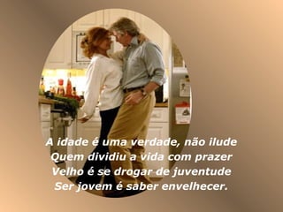 A idade é uma verdade, não ilude
 Quem dividiu a vida com prazer
 Velho é se drogar de juventude
 Ser jovem é saber envelhecer.
 