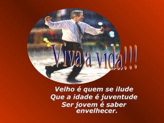 Velho é quem se ilude
Que a idade é juventude
   Ser jovem é saber
       envelhecer.
 