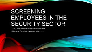 SCREENING
EMPLOYEES IN THE
SECURITY SECTOR
CAW Consultancy Business Solutions Ltd
Affordable Consultancy with a twist..........
 