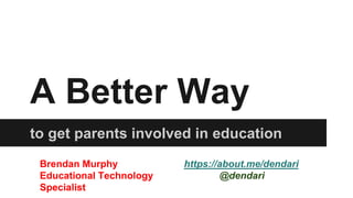 A Better Way
to get parents involved in education
Brendan Murphy
Educational Technology
Specialist
https://about.me/dendari
@dendari
 