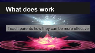 What does work
Teach parents how they can be more effective
 
