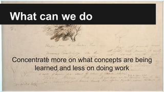 What can we do
Concentrate more on what concepts are being
learned and less on doing work
 