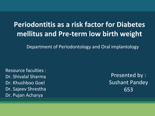 Periodontitis as a risk factor for Diabetes
mellitus and Pre-term low birth weight
Department of Periodontology and Oral implantology
Presented by :
Sushant Pandey
653
Resource faculties :
Dr. Shivalal Sharma
Dr. Khushboo Goel
Dr. Sajeev Shrestha
Dr. Pujan Acharya
 