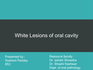 White Lesions of oral cavity
Presented by :
Sushant Pandey
653
Resource faculty :
Dr. ashish Shrestha
Dr. Shashi Keshwar
Dept. of oral pathology
 