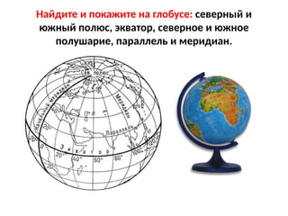 Найдите и покажите на глобусе: северный и
южный полюс, экватор, северное и южное
полушарие, параллель и меридиан.
 