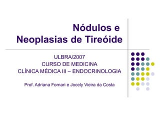 Nódulos e
Neoplasias de Tireóide
ULBRA/2007
CURSO DE MEDICINA
CLÍNICA MÉDICA III – ENDOCRINOLOGIA
Prof. Adriana Fornari e Jocely Vieira da Costa
 