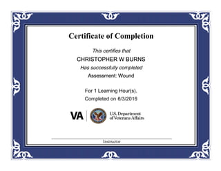 Certificate of Completion
This certifies that
CHRISTOPHER W BURNS
Has successfully completed
Assessment: Wound
For 1 Learning Hour(s).
Completed on 6/3/2016
Instructor
 