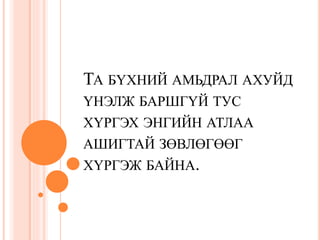 ТА БҮХНИЙ АМЬДРАЛ АХУЙД
ҮНЭЛЖ БАРШГҮЙ ТУС
ХҮРГЭХ ЭНГИЙН АТЛАА
АШИГТАЙ ЗӨВЛӨГӨӨГ
ХҮРГЭЖ БАЙНА.
 