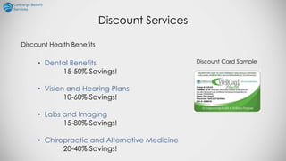 Discount Services
Discount Health Benefits
• Dental Benefits
15-50% Savings!
• Vision and Hearing Plans
10-60% Savings!
• Labs and Imaging
15-80% Savings!
• Chiropractic and Alternative Medicine
20-40% Savings!
Discount Card Sample
 
