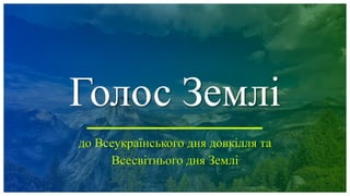 Голос Землі
до Всеукраїнського дня довкілля та
Всесвітнього дня Землі
 