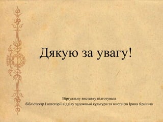 Дякую за увагу!
Віртуальну виставку підготувала
бібліотекар І категорії відділу художньої культури та мистецтв Ірина Яринчак
 