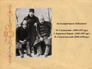 Легендарні брати Тобілевичі:
М. Садовський (1856-1933 рр.)
І. Карпенко-Карий (1845-1907 рр.)
П. Саксаганський (1859-1940 рр.)
 