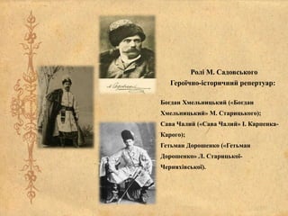 Ролі М. Садовського
Героїчно-історичний репертуар:
Богдан Хмельницький («Богдан
Хмельницький» М. Старицького);
Сава Чалий («Сава Чалий» І. Карпенка-
Карого);
Гетьман Дорошенко («Гетьман
Дорошенко» Л. Старицької-
Черняхівської).
 
