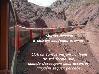 Muitos descem
  e deixam saudades eternas.


  Outros tantos viajam no trem
       de tal forma que,
quando desocupam seus assentos,
    ninguém sequer percebe.
 