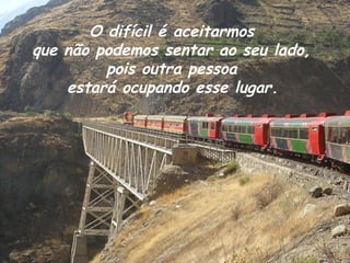 O difícil é aceitarmos
que não podemos sentar ao seu lado,
         pois outra pessoa
    estará ocupando esse lugar.




 Cruzando el puente Carrion
 