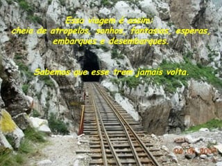 Essa viagem é assim:
cheia de atropelos, sonhos, fantasias, esperas,
          embarques e desembarques.


     Sabemos que esse trem jamais volta.
 