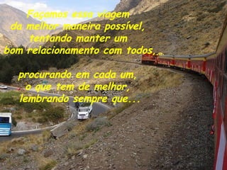 Façamos essa viagem
 da melhor maneira possível,
    tentando manter um
bom relacionamento com todos,

  procurando em cada um,
    o que tem de melhor,
  lembrando sempre que...
 