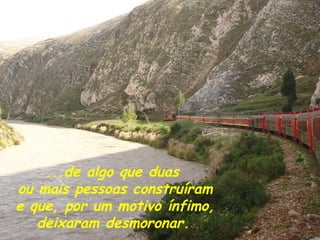 ...de algo que duas
ou mais pessoas construíram
e que, por um motivo ínfimo,
   deixaram desmoronar.
 