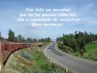 Fico feliz em perceber
 que certas pessoas como nós,
têm a capacidade de reconstruir
        para recomeçar.
 
