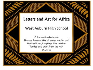 Letters and Art for Africa
West Auburn High School
Collaboration between
Thomas Parsons, Global Issues teacher and
Nancy Olsten, Language Arts teacher
funded by a grant from the NEA
SA 25-19
 