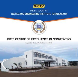 DKTE CENTRE OF EXCELLENCE IN NONWOVENS
Supported by Ministry of Textiles, Government of India
D.K.T.E. SOCIETY'S
TEXTILE AND ENGINEERING INSTITUTE, ICHALKARANJI
CCCOOOEEE
NONWOVENSNONWOVENSNONWOVENS
OF EE XR
C
T
E
N
L
E
L
C
E
E
N
T
C
K
E
D
 