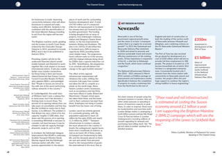 28 29
The Channel Group www.thechannelgroup.org
for businesses to trade. Improving
connectivity between cities will allow
businesses to expand and make
trading more efficient. Similarly in the
southwest with the electrification of
the Great Western Railway travelling
to and from the region will become
easier.
The Brighton mainline needs updating
and the London & South Coast Study,
ordered by the Chancellor George
Osborne in 2015, promised to include
BML2 and is due to be published in
Autumn 2016. ¹
Providing a better rail link to the
underused Stansted airport would
enable Gatwick and Stansted to work
together like a hub airport to increase
international visitors. It will also enable
better cross-London connections
for those living in Kent and Sussex.
Liberal Democrat East Sussex County
Council Councillor Rosalyn St Pierre,
who opposes BML2, acknowledged
that “People in Sussex are forced to
live with one of the worst performing
railway networks in the country”.2
In Cambridgeshire, the small town
of Wisbech hasn’t seen a railway line
in many years, but it has become a
thriving town in recent times. The
process of re-opening railway lines can
take years of consultation and this line,
like the Uckfield to Lewes line in East
Sussex, is no different. The problem is
that Britain has seen a third of its line
capacity, roughly 17,000 miles, shut
down and the process of re-opening
is something Whitehall is reluctant to
consider, not least because it may be
cheaper to add rail capacity through
pharaonic projects such as HS2.
In Scotland, the Edinburgh Glasgow
Improvement Plan (EGIP) is underway.
Scottish Transport Minister Derek
Mackay argued that the Edinburgh
Gateway station will offer “new
journey opportunities to the airport,
places of work and the surrounding
business development area”. A total
of £742 million out of a proposed
£5bn for rail improvement in Scotland
has already been put forward by the
Scottish government. The funding
is being ploughed into an array of
projects, from Edinburgh's Gateway
station and Glasgow’s Queen Street
station, to the line improvements
between Stirling and Dunblane. The
plan is for 150 km of electrified line
in Scotland and a 30% increase in
capacity by 2020, providing faster,
more reliable trains. The programme
faced criticism early on in the process,
with the original estimate being sliced
by £300m and a capacity reduction cut
by 20%. Nevertheless, the programme
is on schedule and will deliver real
change to the aged Scottish network.³
The effect of this regional
infrastructure improvement will
rebalance the scales, shifting the
economic hub away from London
and allow the UK to compete as a
whole on the world stage. Many
historic London-centric businesses,
such as accountancy and law firms,
now have offices in Leeds, Bristol and
Manchester. Cheaper rental space
has taken them there, and the lower
cost to their customers has kept them
there. Employees not living in London
benefit from the lower cost of living.
London cannot be entirely ignored.
It is constantly growing, with the
population expected to reach 10
million by the early 2030s and nearly
11.5 million by 2050.4, 5
Transport
infrastructure in London is already
the most advanced in the country; it
boasts the underground, regular buses,
trains from a multitude of stations, as
well as air travel. All of these modes
of transport are fundamental to daily
life, and the demands placed on them
are vast and varied; from personal
travel to the transportation of goods:
the international to the local. Due to
Newcastle is one of the key
government regional growth areas
and the vision is to have "a transport
system that is an engine for economic
growth”.6
In 2013 the Gateshead and
Newcastle Delivery Plan stretched
to 2030 and aimed to promote and
improve sustainable travel and ensure
effective maintenance of the existing
works. Of key importance is expansion
of the A1, a vital link to Edinburgh
and the South, which faces continual
congestion.7
The National Infrastructure Delivery
plan 2016 - 2021 released in March
2016 contains a £1billion package of
improvement and maintenance works.
Specifically it features the completion
of projects to create a motorway link
from the North East to the rest of
England and start of construction on
both the dualling of the section north
of Newcastle between Morpeth and
Ellingham, and a widening scheme on
the A1 Newcastle-Gateshead Western
Bypass.8
The Port of Tyne has also received
the go ahead for development at a
cost of £350 million which will aim to
provide full time employment to 300
people. The project is located on a 54
hectare brownfield site of which 38.8
hectares is a designated enterprise
zone. Conveniently located only 5
minutes from the metro station with
connectivity to Newcastle airport and
London, the project offers the port
huge support to continue the region's
strong tradition in heavy engineering.9
Newcastle
5 KEY REGION IN FOCUS
£350m
Investment in
development of the
Port of Tyne.
£1 billion
Value of
improvement
and maintenance
works outlined
in the National
Infrastructure
Delivery Plan 2016.
the sheer volume of people using the
transport systems in London, they are
often under pressure or operating in
excess of maximum capacity at peak
times. In order to improve, there must
be modernisation and new lines built.
London Bridge station is undergoing a
multi-billion pound overhaul like Kings-
Cross-St Pancras before it. London
Underground is investing millions of
pounds upgrading its network and
purchasing new rolling stock. See 'The
job isn't done in London' overleaf for a
detailed analysis.
“[Poor road and rail infrastructure]
is estimated at costing the Sussex
economy around £2 billion a year.
I am supporting the Brighton Mainline
2 (BML2) campaign which will see the
reopening of the Lewes to Uckfield Rail
line.”
Maria Caulfield, Member of Parliament for Lewes
Speaking to The Channel Group
1
HM Government, Terms of
Reference – London and South
Coast Rail Corridor Study, (2016)
2
Sussex Express, Tories and Lib
Dems clash overprogresstowards
reinstating Lewes-Uckfield
services, (2016)
3
Network Rail, Edinburgh
Glasgow Improvement
Programme, (2016)
4
Mayor of London, London
Infrastructure Plan 2050, (2013)
5
HM Government, National
Infrastructure Delivery Plan
2016–2021, (2016)
6, 7
Gateshead Council, Gateshead
and Newcastle Infrastructure
Delivery Plan, (2013)
8
HM Government Infrastructure
and Projects Authority,
National Infrastructure Delivery
Plan 2016–2021, (2016)
9
HM Government Regeneration
Investment Organisation,
Regeneration Project: Port of
Tyne – Newcastle / Tyne and
Wear, (2015)
 