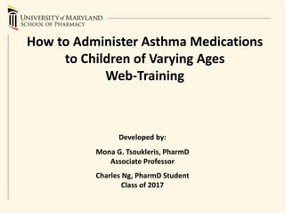How to Administer Asthma Medications
to Children of Varying Ages
Web-Training
Developed by:
Mona G. Tsoukleris, PharmD
Associate Professor
Charles Ng, PharmD Student
Class of 2017
 