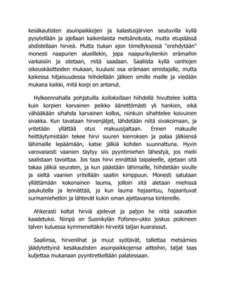 kesäkautisten asuinpaikkojen ja kalastusjärvien seutuvilla kyllä
pysytellään ja ajellaan kaikenlaista metsänotusta, mutta etupäässä
ahdistellaan hirveä. Mutta tiukan ajon tiimellyksessä "erehdytään"
monesti naapurien alueillekin, jopa naapurikylienkin erämaihin
varkaisiin ja otetaan, mitä saadaan. Saaliista kyllä vanhojen
oikeuskäsitteiden mukaan, kuuluisi osa erämaan omistajalle, mutta
kaikessa hiljaisuudessa hiihdellään jälleen omille maille ja viedään
mukana kaikki, mitä korpi on antanut.
Hylkeennahalla pohjatuilla kolloksillaan hiihdellä hivuttelee koltta
kuin korpien karvainen peikko äänettömästi yli hankien, eikä
vähääkään sihahda karvainen kollos, niinkuin sihahtelee koivuinen
sivakka. Kun tavataan hirvenjäljet, lähdetään niitä sivakoimaan, ja
yritetään yllättää otus makuusijaltaan. Ennen makuulle
heittäytymistään tekee hirvi suuren kierroksen ja palaa jälkiensä
lähimaille lepäämään, katse jälkiä kohden suunnattuna. Hyvin
varovaisesti vaanien täytyy siis pyyntimiehen lähestyä, jos mielii
saalistaan tavoittaa. Jos taas hirvi ennättää taipaleelle, ajetaan sitä
takaa jälkiä seuraten, ja kun päästään lähimaille, hiihdetään sivulle
ja sieltä vaanien yritellään saaliin kimppuun. Monesti satutaan
yllättämään kokonainen lauma, jolloin sitä aletaan miehissä
paukutella ja lennättää, ja kun lauma hajaantuu, hajaantuvat
surmamiehetkin ja lähtevät kukin oman ajettavansa kintereille.
Ahkerasti koltat hirviä ajelevat ja paljon he niitä saavatkin
kaadetuksi. Niinpä on Suonikylän Fofonov-ukko joskus poikineen
talven kuluessa kymmeneltäkin hirveitä taljan kuoraissut.
Saaliinsa, hirvenlihat ja muut syötävät, tallettaa metsämies
jäädytettyinä kesäkautisten asuinpaikkojensa aittoihin, taljat taas
kuljettaa mukanaan pyyntiretkeltään palatessaan.
 