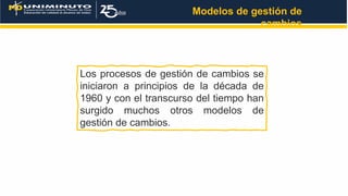 Los procesos de gestión de cambios se
iniciaron a principios de la década de
1960 y con el transcurso del tiempo han
surgido muchos otros modelos de
gestión de cambios.
Modelos de gestión de
cambios
 