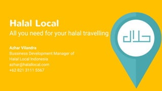 Halal Local
All you need for your halal travelling
Azhar Vilandra
Bussiness Development Manager of
Halal Local Indonesia
azhar@halallocal.com
+62 821 3111 5567
 